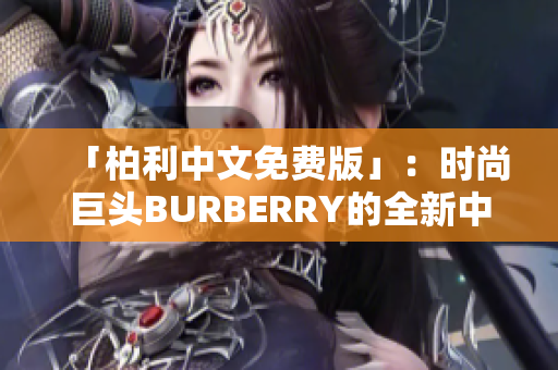 「柏利中文免费版」：时尚巨头BURBERRY的全新中文免费应用，尽在您指尖