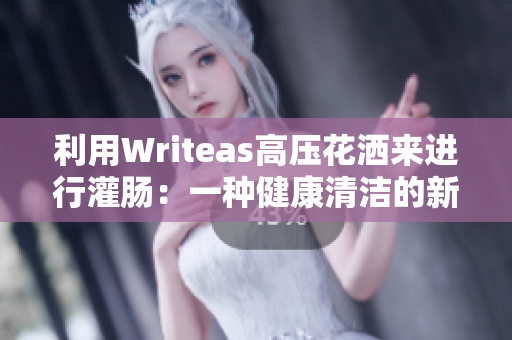 利用Writeas高压花洒来进行灌肠：一种健康清洁的新方式