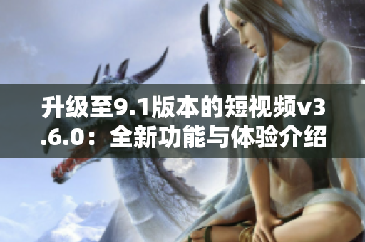 升级至9.1版本的短视频v3.6.0：全新功能与体验介绍