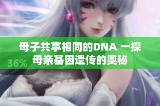 母子共享相同的DNA 一探母亲基因遗传的奥秘