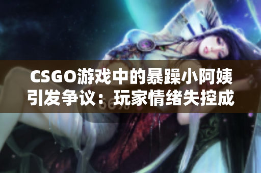 CSGO游戏中的暴躁小阿姨引发争议：玩家情绪失控成为焦点