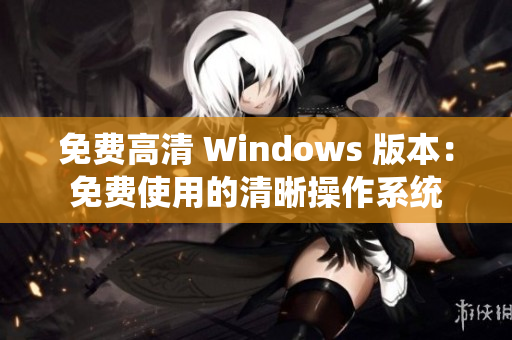 免费高清 Windows 版本：免费使用的清晰操作系统