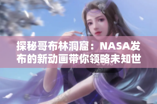 探秘哥布林洞窟：NASA发布的新动画带你领略未知世界