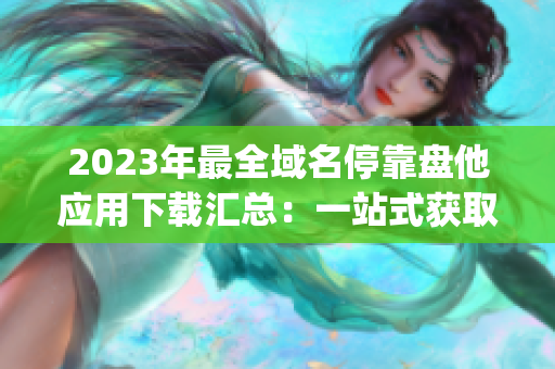 2023年最全域名停靠盘他应用下载汇总：一站式获取所有App资源！