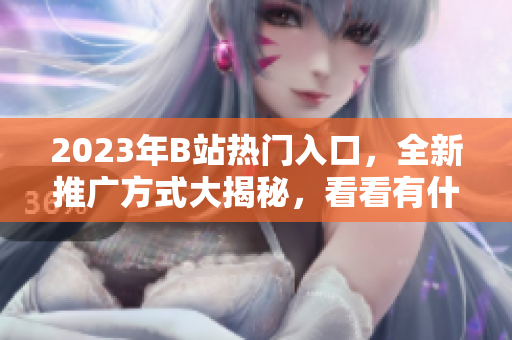 2023年B站热门入口，全新推广方式大揭秘，看看有什么不同