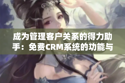 成为管理客户关系的得力助手：免费CRM系统的功能与优势