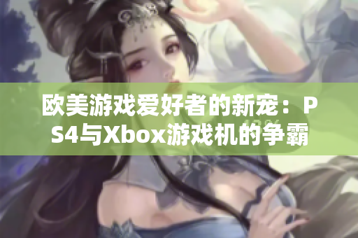 欧美游戏爱好者的新宠：PS4与Xbox游戏机的争霸