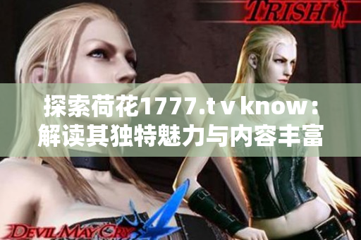 探索荷花1777.tⅴknow：解读其独特魅力与内容丰富性