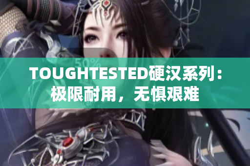 TOUGHTESTED硬汉系列：极限耐用，无惧艰难