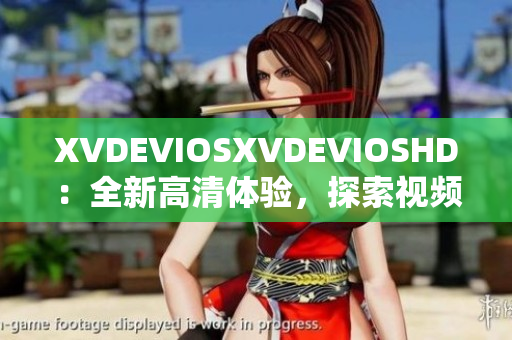 XVDEVIOSXVDEVIOSHD：全新高清体验，探索视频世界