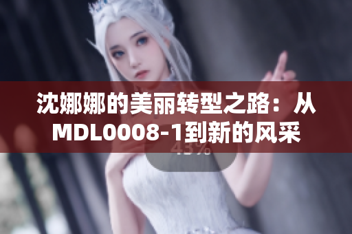 沈娜娜的美丽转型之路：从MDL0008-1到新的风采