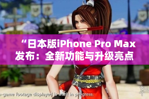 “日本版iPhone Pro Max发布：全新功能与升级亮点一览”