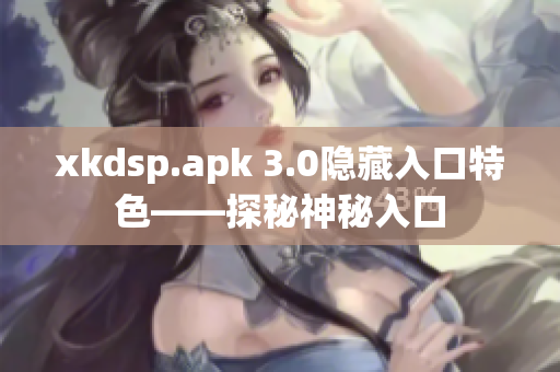 xkdsp.apk 3.0隐藏入口特色——探秘神秘入口