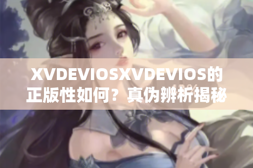 XVDEVIOSXVDEVIOS的正版性如何？真伪辨析揭秘