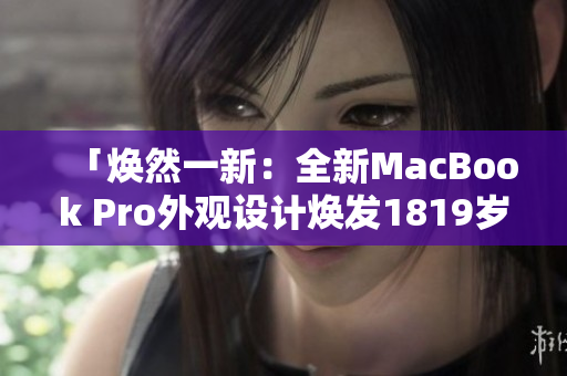 「焕然一新：全新MacBook Pro外观设计焕发1819岁的活力」