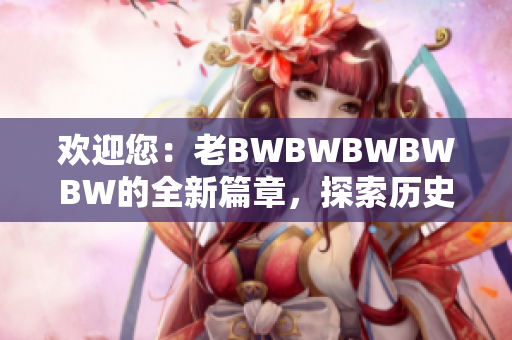 欢迎您：老BWBWBWBWBW的全新篇章，探索历史与未来的奇妙旅程