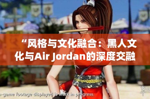 “风格与文化融合：黑人文化与Air Jordan的深度交融”