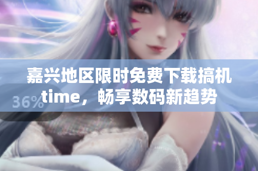 嘉兴地区限时免费下载搞机time，畅享数码新趋势