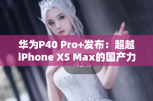 华为P40 Pro+发布：超越iPhone XS Max的国产力作