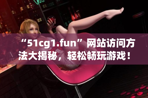 “51cg1.fun”网站访问方法大揭秘，轻松畅玩游戏！