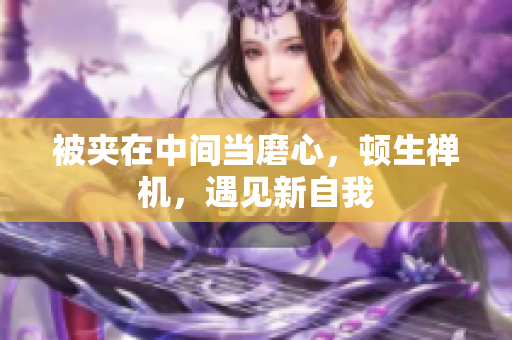 被夹在中间当磨心，顿生禅机，遇见新自我