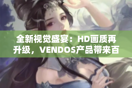 全新视觉盛宴：HD画质再升级，VENDOS产品带来百分百沉浸体验