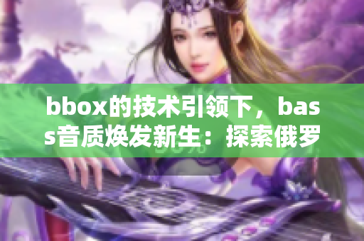 bbox的技术引领下，bass音质焕发新生：探索俄罗斯声音之美