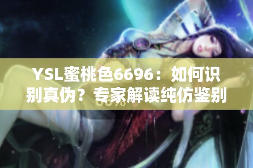 YSL蜜桃色6696：如何识别真伪？专家解读纯仿鉴别技巧