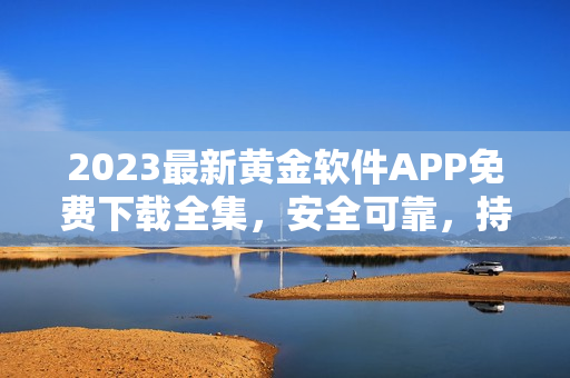 2023最新黄金软件APP免费下载全集，安全可靠，持续更新