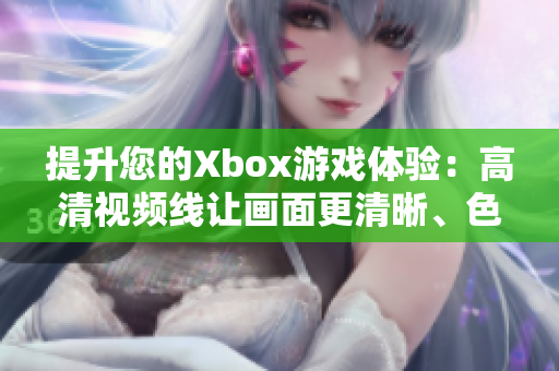 提升您的Xbox游戏体验：高清视频线让画面更清晰、色彩更生动