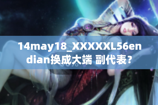 14may18_XXXXXL56endian换成大端 副代表？