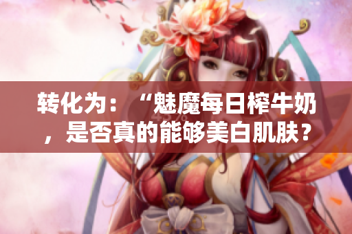 转化为：“魅魔每日榨牛奶，是否真的能够美白肌肤？”