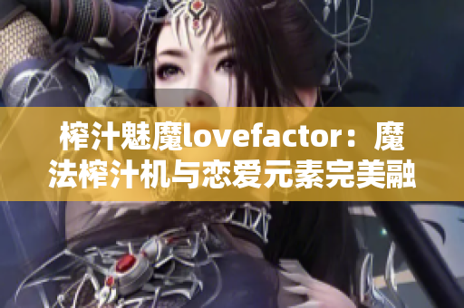 榨汁魅魔lovefactor：魔法榨汁机与恋爱元素完美融合