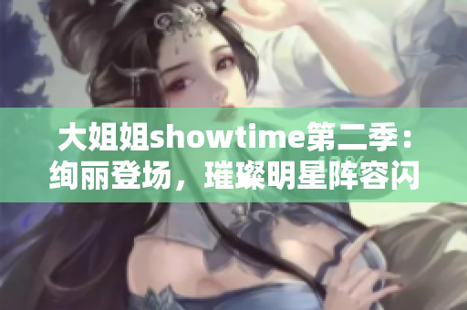 大姐姐showtime第二季：绚丽登场，璀璨明星阵容闪耀舞台