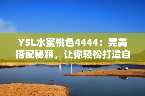 YSL水蜜桃色4444：完美搭配秘籍，让你轻松打造自然又出众的妆容