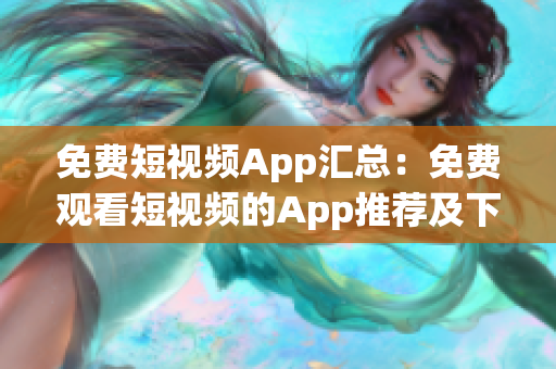 免费短视频App汇总：免费观看短视频的App推荐及下载指南