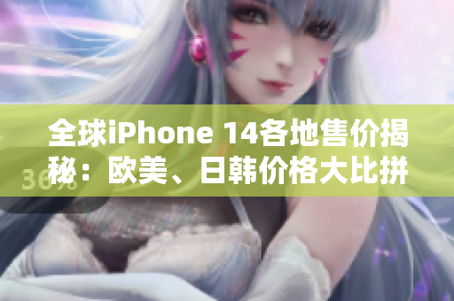 全球iPhone 14各地售价揭秘：欧美、日韩价格大比拼！