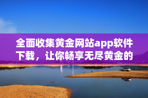 全面收集黄金网站app软件下载，让你畅享无尽黄金的新体验