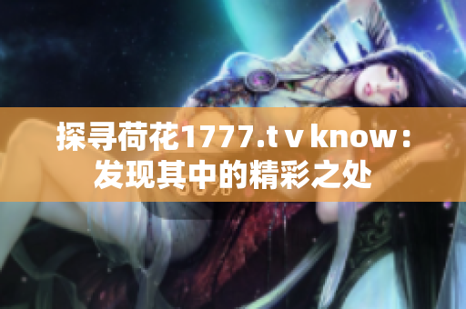 探寻荷花1777.tⅴknow：发现其中的精彩之处