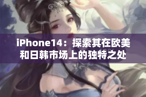 iPhone14：探索其在欧美和日韩市场上的独特之处