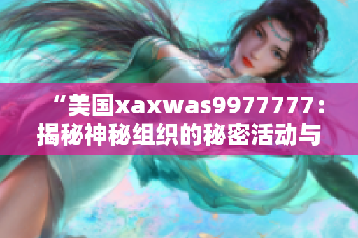 “美国xaxwas9977777：揭秘神秘组织的秘密活动与影响力”