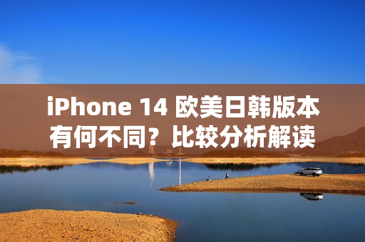 iPhone 14 欧美日韩版本有何不同？比较分析解读