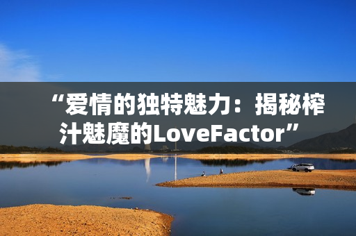 “爱情的独特魅力：揭秘榨汁魅魔的LoveFactor”