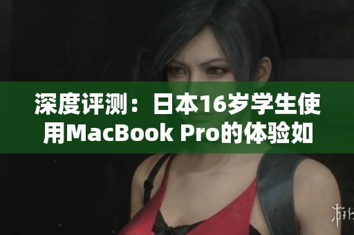 深度评测：日本16岁学生使用MacBook Pro的体验如何？