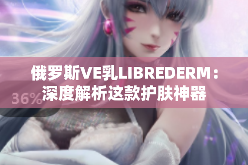 俄罗斯VE乳LIBREDERM：深度解析这款护肤神器