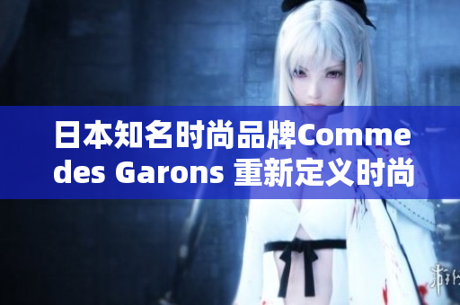 日本知名时尚品牌Comme des Garons 重新定义时尚的艺术之道