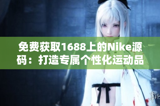 免费获取1688上的Nike源码：打造专属个性化运动品牌的关键！