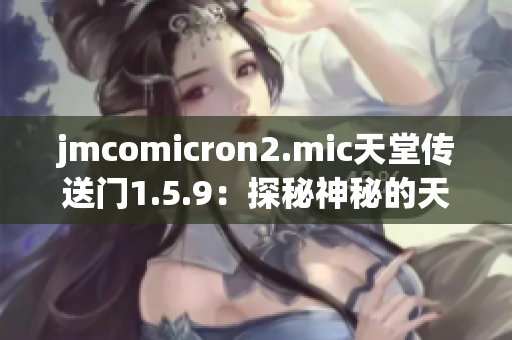 jmcomicron2.mic天堂传送门1.5.9：探秘神秘的天国之门