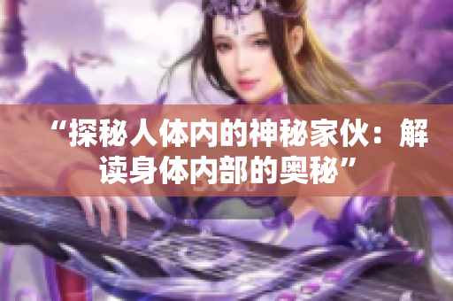 “探秘人体内的神秘家伙：解读身体内部的奥秘”