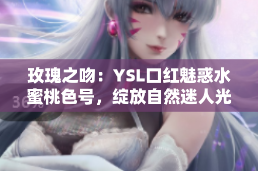 玫瑰之吻：YSL口红魅惑水蜜桃色号，绽放自然迷人光彩